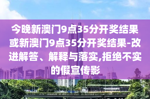 今晚新澳門9點35分開獎結(jié)果或新澳門9點35分開獎結(jié)果-改進(jìn)解答、解釋與落實,拒絕不實的假宣傳影