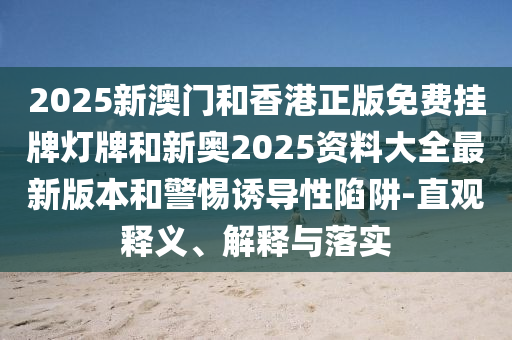 2025新澳門和香港正版免費(fèi)掛牌燈牌和新奧2025資料大全最新版本和警惕誘導(dǎo)性陷阱-直觀釋義、解釋與落實(shí)
