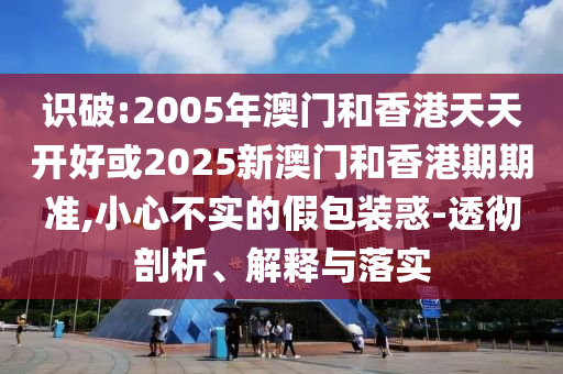 識(shí)破:2005年澳門(mén)和香港天天開(kāi)好或2025新澳門(mén)和香港期期準(zhǔn),小心不實(shí)的假包裝惑-透徹剖析、解釋與落實(shí)