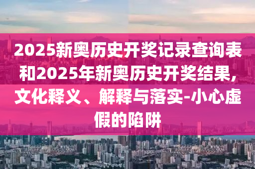 2025新奧歷史開(kāi)獎(jiǎng)記錄查詢表和2025年新奧歷史開(kāi)獎(jiǎng)結(jié)果,文化釋義、解釋與落實(shí)-小心虛假的陷阱