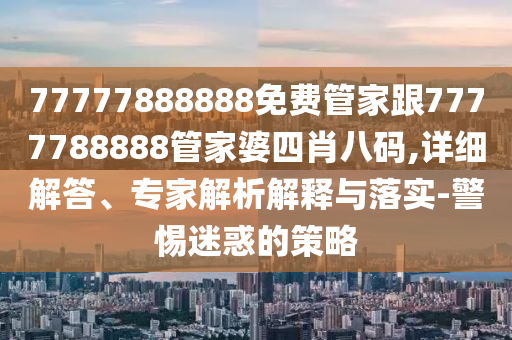 77777888888免費(fèi)管家跟7777788888管家婆四肖八碼,詳細(xì)解答、專家解析解釋與落實(shí)-警惕迷惑的策略