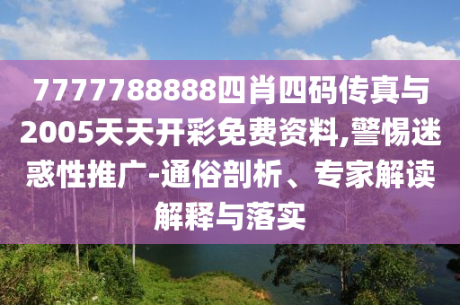 7777788888四肖四碼傳真與2005天天開彩免費資料,警惕迷惑性推廣-通俗剖析、專家解讀解釋與落實