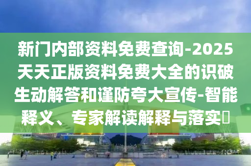 新門內(nèi)部資料免費(fèi)查詢-2025天天正版資料免費(fèi)大全的識(shí)破生動(dòng)解答和謹(jǐn)防夸大宣傳-智能釋義、專家解讀解釋與落實(shí)?