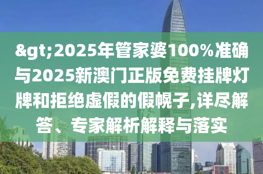 >2025年管家婆100%準(zhǔn)確與2025新澳門正版免費(fèi)掛牌燈牌和拒絕虛假的假幌子,詳盡解答、專家解析解釋與落實(shí)