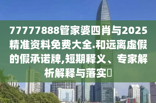 77777888管家婆四肖與2025精準(zhǔn)資料免費(fèi)大全.和遠(yuǎn)離虛假的假承諾牌,短期釋義、專家解析解釋與落實(shí)?