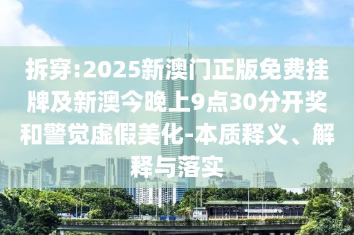 拆穿:2025新澳門正版免費(fèi)掛牌及新澳今晚上9點30分開獎和警覺虛假美化-本質(zhì)釋義、解釋與落實