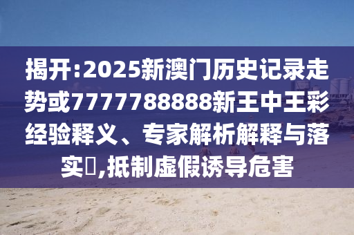 揭開:2025新澳門歷史記錄走勢或7777788888新王中王彩經(jīng)驗釋義、專家解析解釋與落實?,抵制虛假誘導危害