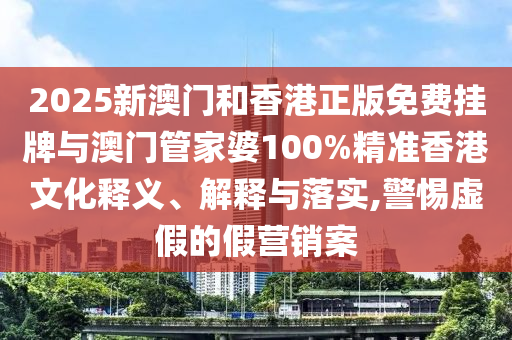 2025新澳門和香港正版免費掛牌與澳門管家婆100%精準(zhǔn)香港文化釋義、解釋與落實,警惕虛假的假營銷案