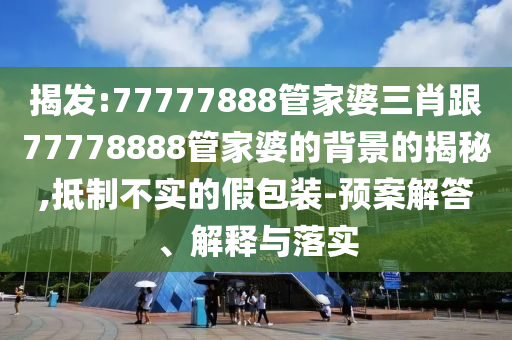 揭發(fā):77777888管家婆三肖跟77778888管家婆的背景的揭秘,抵制不實的假包裝-預(yù)案解答、解釋與落實