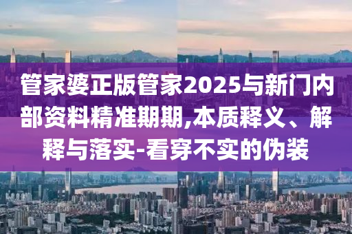 管家婆正版管家2025與新門(mén)內(nèi)部資料精準(zhǔn)期期,本質(zhì)釋義、解釋與落實(shí)-看穿不實(shí)的偽裝