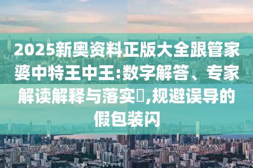 2025新奧資料正版大全跟管家婆中特王中王:數(shù)字解答、專家解讀解釋與落實?,規(guī)避誤導的假包裝閃