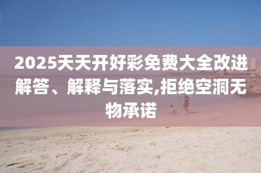 2025天天開(kāi)好彩免費(fèi)大全改進(jìn)解答、解釋與落實(shí),拒絕空洞無(wú)物承諾
