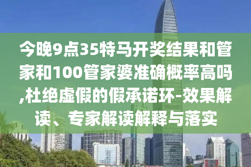 今晚9點(diǎn)35特馬開獎(jiǎng)結(jié)果和管家和100管家婆準(zhǔn)確概率高嗎,杜絕虛假的假承諾環(huán)-效果解讀、專家解讀解釋與落實(shí)