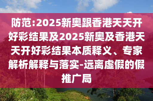 防范:2025新奧跟香港天天開好彩結(jié)果及2025新奧及香港天天開好彩結(jié)果本質(zhì)釋義、專家解析解釋與落實-遠離虛假的假推廣局