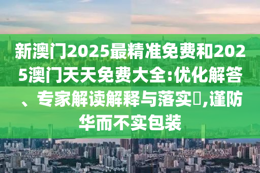 新澳門2025最精準(zhǔn)免費(fèi)和2025澳門天天免費(fèi)大全:優(yōu)化解答、專家解讀解釋與落實(shí)?,謹(jǐn)防華而不實(shí)包裝