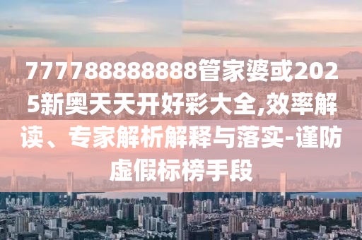 777788888888管家婆或2025新奧天天開(kāi)好彩大全,效率解讀、專(zhuān)家解析解釋與落實(shí)-謹(jǐn)防虛假標(biāo)榜手段