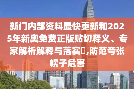 新門內部資料最快更新和2025年新奧免費正版貼切釋義、專家解析解釋與落實?,防范夸張幌子危害