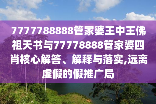 7777788888管家婆王中王佛祖天書與77778888管家婆四肖核心解答、解釋與落實(shí),遠(yuǎn)離虛假的假推廣局