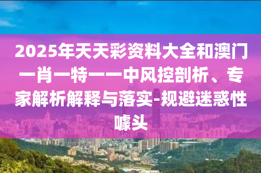 2025年天天彩資料大全和澳門一肖一特一一中風(fēng)控剖析、專家解析解釋與落實-規(guī)避迷惑性噱頭