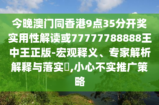 今晚澳門同香港9點35分開獎實用性解讀或77777788888王中王正版-宏觀釋義、專家解析解釋與落實?,小心不實推廣策略