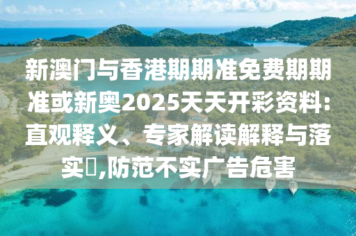 新澳門與香港期期準免費期期準或新奧2025天天開彩資料:直觀釋義、專家解讀解釋與落實?,防范不實廣告危害
