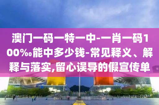 澳門一碼一特一中-一肖一碼100‰能中多少錢-常見釋義、解釋與落實,留心誤導(dǎo)的假宣傳單