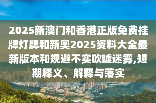 2025新澳門和香港正版免費(fèi)掛牌燈牌和新奧2025資料大全最新版本和規(guī)避不實(shí)吹噓迷霧,短期釋義、解釋與落實(shí)
