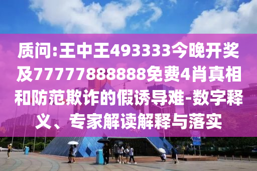 質(zhì)問:王中王493333今晚開獎及77777888888免費4肖真相和防范欺詐的假誘導(dǎo)難-數(shù)字釋義、專家解讀解釋與落實