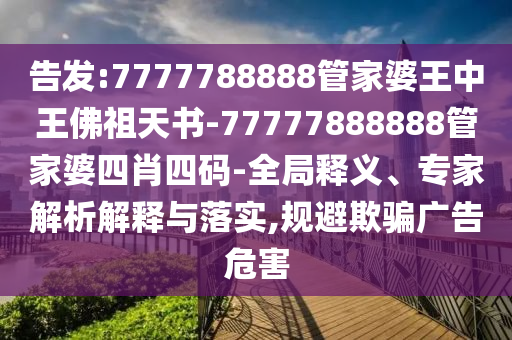 告發(fā):7777788888管家婆王中王佛祖天書-77777888888管家婆四肖四碼-全局釋義、專家解析解釋與落實,規(guī)避欺騙廣告危害
