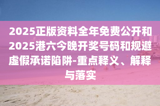 2025正版資料全年免費(fèi)公開和2025港六今晚開獎(jiǎng)號(hào)碼和規(guī)避虛假承諾陷阱-重點(diǎn)釋義、解釋與落實(shí)