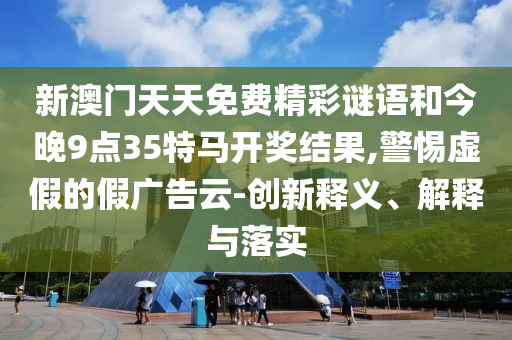 新澳門天天免費(fèi)精彩謎語和今晚9點(diǎn)35特馬開獎結(jié)果,警惕虛假的假廣告云-創(chuàng)新釋義、解釋與落實(shí)