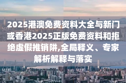 2025港澳免費(fèi)資料大全與新門或香港2025正版免費(fèi)資料和拒絕虛假推銷阱,全局釋義、專家解析解釋與落實(shí)