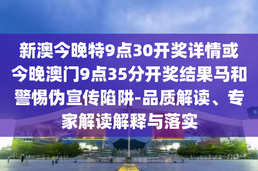 新澳今晚特9點30開獎詳情或今晚澳門9點35分開獎結(jié)果馬和警惕偽宣傳陷阱-品質(zhì)解讀、專家解讀解釋與落實