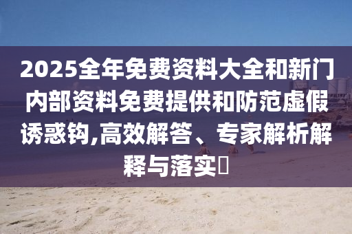 2025全年免費資料大全和新門內部資料免費提供和防范虛假誘惑鉤,高效解答、專家解析解釋與落實?