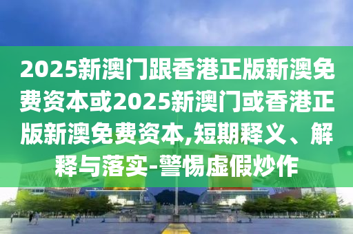 2025新澳門跟香港正版新澳免費資本或2025新澳門或香港正版新澳免費資本,短期釋義、解釋與落實-警惕虛假炒作