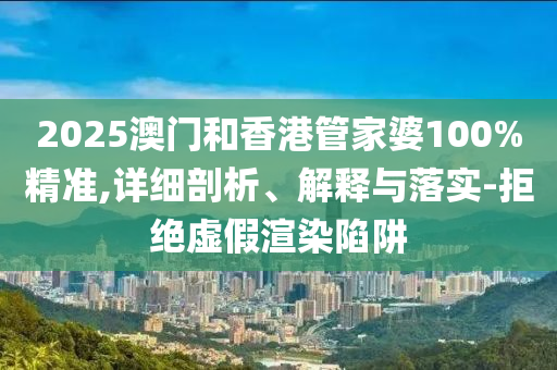 2025澳門(mén)和香港管家婆100%精準(zhǔn),詳細(xì)剖析、解釋與落實(shí)-拒絕虛假渲染陷阱