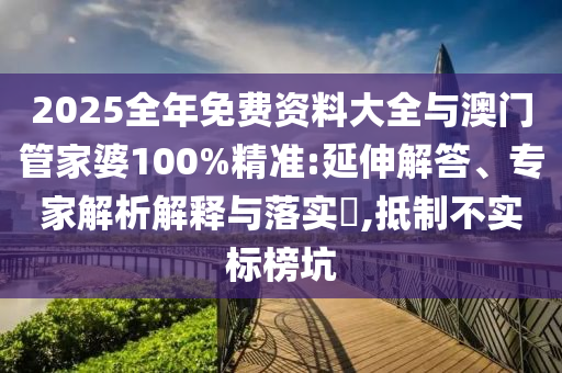 2025全年免費(fèi)資料大全與澳門管家婆100%精準(zhǔn):延伸解答、專家解析解釋與落實(shí)?,抵制不實(shí)標(biāo)榜坑