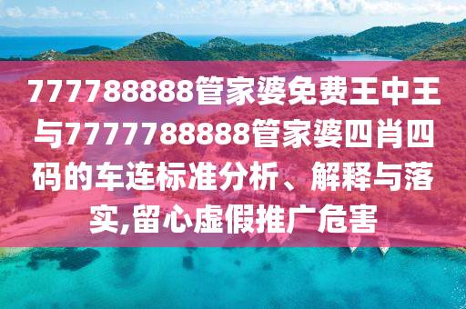 777788888管家婆免費(fèi)王中王與7777788888管家婆四肖四碼的車連標(biāo)準(zhǔn)分析、解釋與落實(shí),留心虛假推廣危害