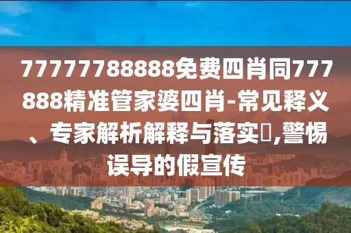 77777788888免費(fèi)四肖同777888精準(zhǔn)管家婆四肖-常見(jiàn)釋義、專家解析解釋與落實(shí)?,警惕誤導(dǎo)的假宣傳