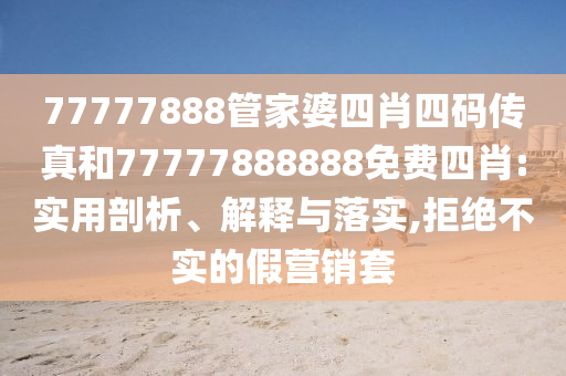 77777888管家婆四肖四碼傳真和77777888888免費四肖:實用剖析、解釋與落實,拒絕不實的假營銷套