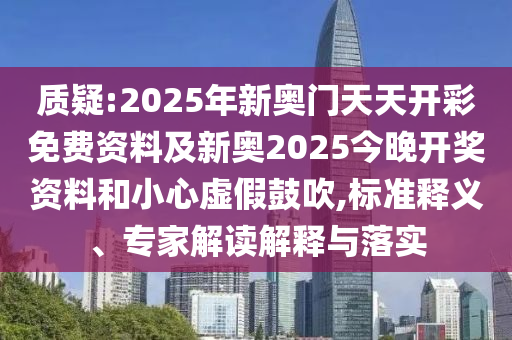 質(zhì)疑:2025年新奧門天天開彩免費資料及新奧2025今晚開獎資料和小心虛假鼓吹,標(biāo)準(zhǔn)釋義、專家解讀解釋與落實