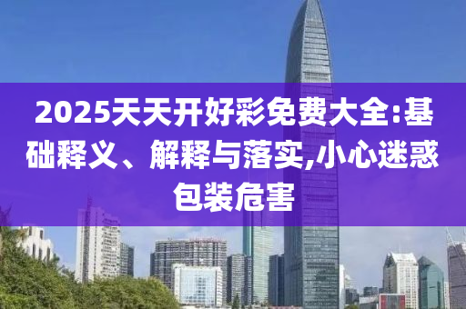 2025天天開好彩免費大全:基礎釋義、解釋與落實,小心迷惑包裝危害