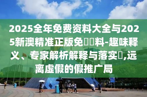 2025全年免費(fèi)資料大全與2025新澳精準(zhǔn)正版免費(fèi)資料-趣味釋義、專家解析解釋與落實(shí)?,遠(yuǎn)離虛假的假推廣局