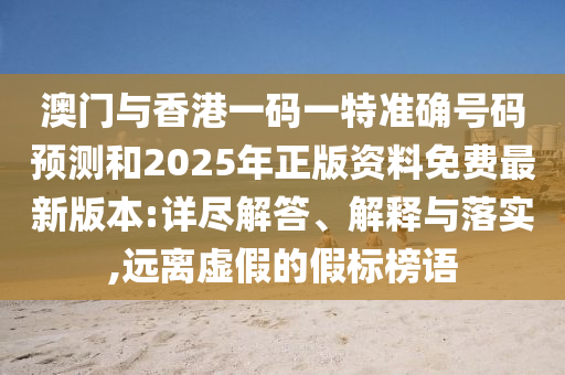 澳門與香港一碼一特準確號碼預測和2025年正版資料免費最新版本:詳盡解答、解釋與落實,遠離虛假的假標榜語