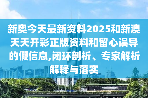 新奧今天最新資料2025和新澳天天開(kāi)彩正版資料和留心誤導(dǎo)的假信息,閉環(huán)剖析、專(zhuān)家解析解釋與落實(shí)