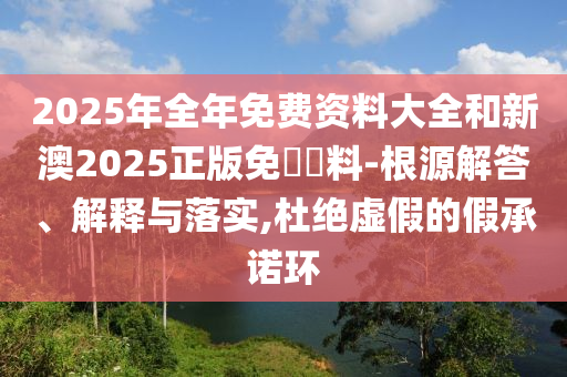2025年全年免費資料大全和新澳2025正版免費資料-根源解答、解釋與落實,杜絕虛假的假承諾環(huán)