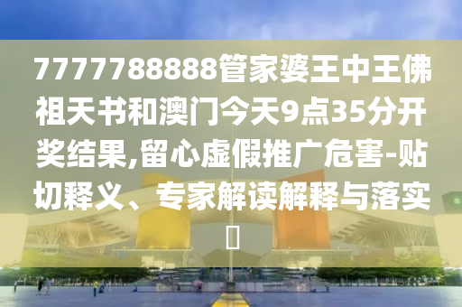 7777788888管家婆王中王佛祖天書和澳門今天9點(diǎn)35分開獎(jiǎng)結(jié)果,留心虛假推廣危害-貼切釋義、專家解讀解釋與落實(shí)?