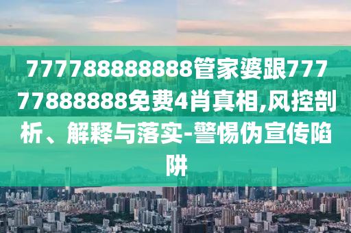 777788888888管家婆跟77777888888免費4肖真相,風控剖析、解釋與落實-警惕偽宣傳陷阱