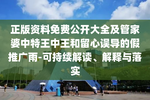 正版資料免費公開大全及管家婆中特王中王和留心誤導(dǎo)的假推廣雨-可持續(xù)解讀、解釋與落實