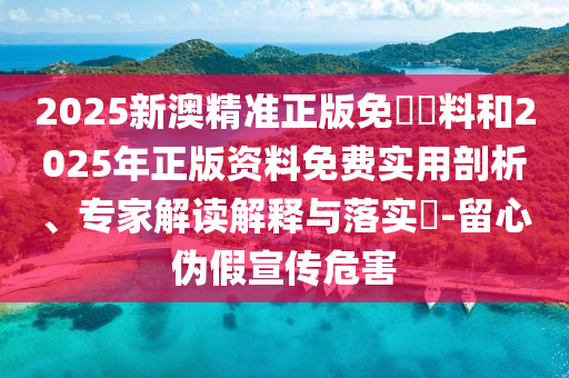 2025新澳精準(zhǔn)正版免費(fèi)資料和2025年正版資料免費(fèi)實(shí)用剖析、專家解讀解釋與落實(shí)?-留心偽假宣傳危害